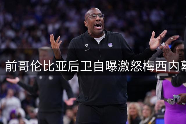 前哥伦比亚后卫自曝"激怒梅西"内幕：那次凶狠犯规后他彻底觉醒